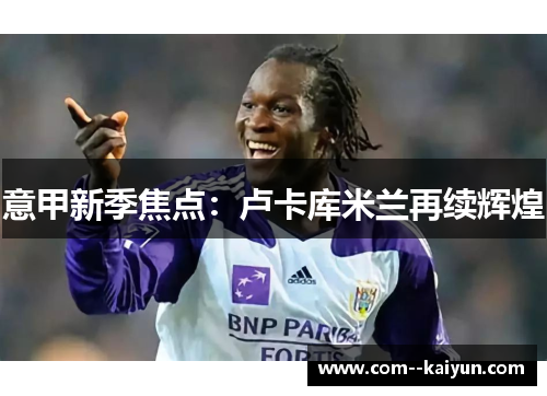 意甲新季焦点:卢卡库米兰再续辉煌 意甲新季焦点:卢卡库米兰再续辉煌