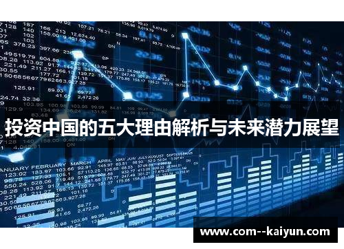 投资中国的五大理由解析与未来潜力展望 投资中国的五大理由解析与未来潜力展望