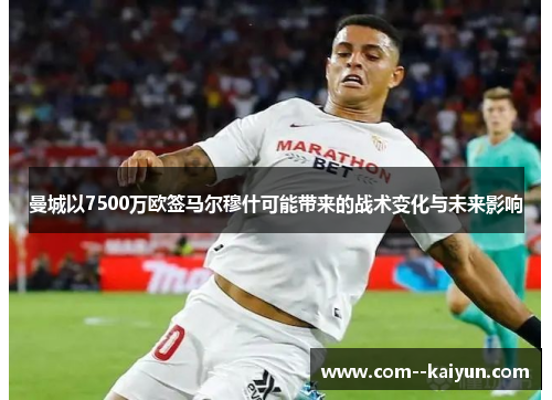 曼城以7500万欧签马尔穆什可能带来的战术变化与未来影响 曼城以7500万欧签马尔穆什可能带来的战术变化与未来影响