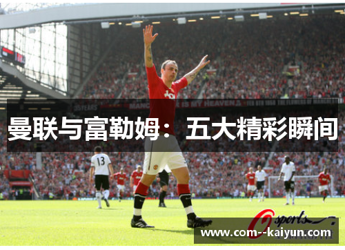 曼联与富勒姆:五大精彩瞬间 曼联与富勒姆:五大精彩瞬间