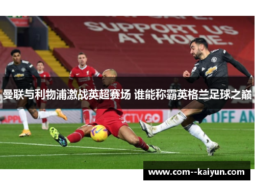 曼联与利物浦激战英超赛场 谁能称霸英格兰足球之巅 曼联与利物浦激战英超赛场 谁能称霸英格兰足球之巅