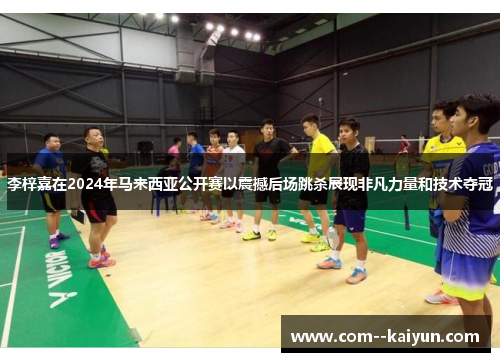 李梓嘉在2024年马来西亚公开赛以震撼后场跳杀展现非凡力量和技术夺冠