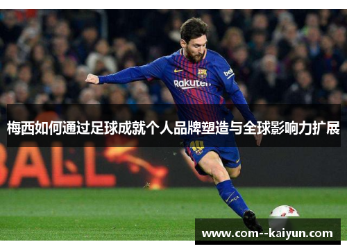 梅西如何通过足球成就个人品牌塑造与全球影响力扩展