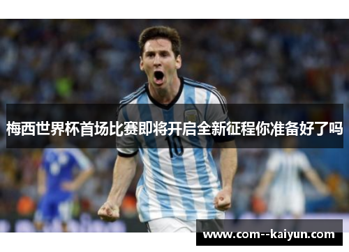 梅西世界杯首场比赛即将开启全新征程你准备好了吗 梅西世界杯首场比赛即将开启全新征程你准备好了吗