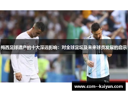 梅西足球遗产的十大深远影响:对全球足坛及未来球员发展的启示 梅西足球遗产的十大深远影响:对全球足坛及未来球员发展的启示