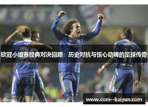 欧冠小组赛经典对决回顾:历史对抗与惊心动魄的足球传奇 欧冠小组赛经典对决回顾:历史对抗与惊心动魄的足球传奇