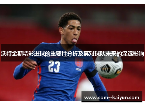 沃特金斯精彩进球的重要性分析及其对球队未来的深远影响