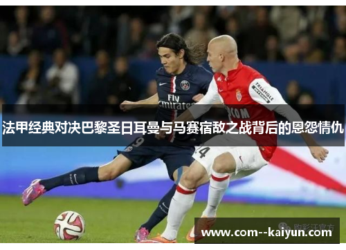 法甲经典对决巴黎圣日耳曼与马赛宿敌之战背后的恩怨情仇 法甲经典对决巴黎圣日耳曼与马赛宿敌之战背后的恩怨情仇