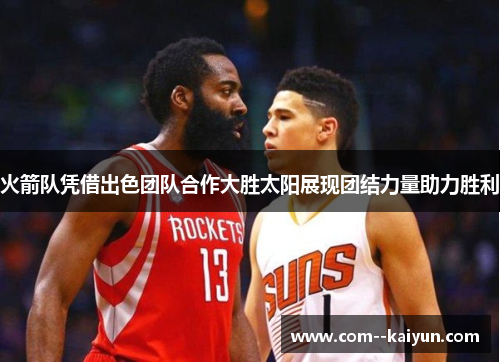 火箭队凭借出色团队合作大胜太阳展现团结力量助力胜利 火箭队凭借出色团队合作大胜太阳展现团结力量助力胜利
