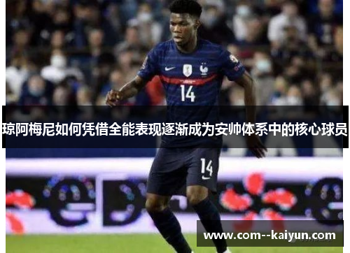 琼阿梅尼如何凭借全能表现逐渐成为安帅体系中的核心球员 琼阿梅尼如何凭借全能表现逐渐成为安帅体系中的核心球员