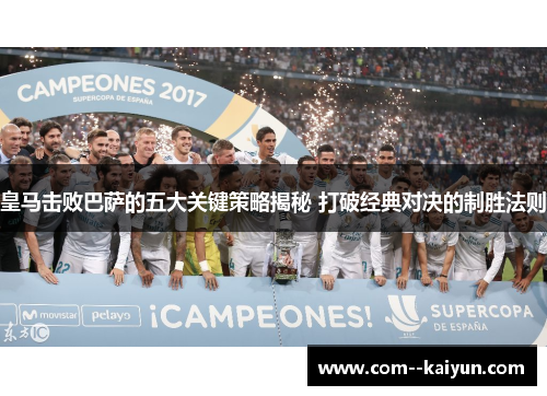 皇马击败巴萨的五大关键策略揭秘 打破经典对决的制胜法则 皇马击败巴萨的五大关键策略揭秘 打破经典对决的制胜法则