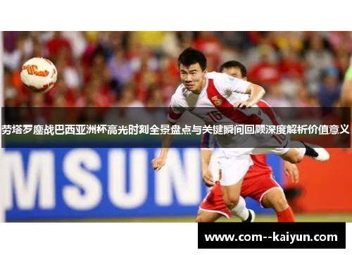 劳塔罗鏖战巴西亚洲杯高光时刻全景盘点与关键瞬间回顾深度解析价值意义 劳塔罗鏖战巴西亚洲杯高光时刻全景盘点与关键瞬间回顾深度解析价值意义