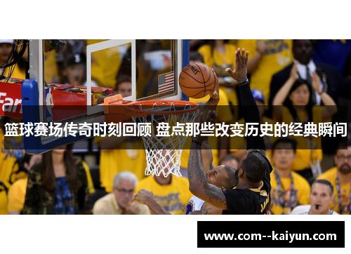 篮球赛场传奇时刻回顾 盘点那些改变历史的经典瞬间 篮球赛场传奇时刻回顾 盘点那些改变历史的经典瞬间