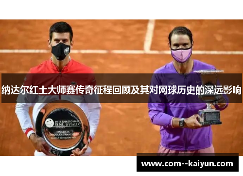 纳达尔红土大师赛传奇征程回顾及其对网球历史的深远影响 纳达尔红土大师赛传奇征程回顾及其对网球历史的深远影响