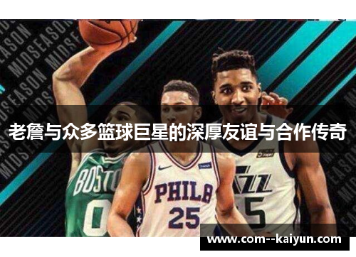 老詹与众多篮球巨星的深厚友谊与合作传奇 老詹与众多篮球巨星的深厚友谊与合作传奇