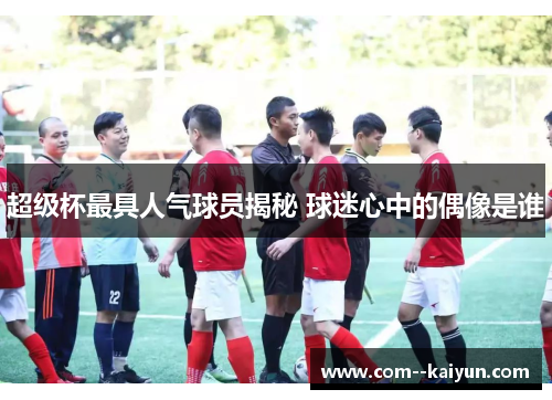 超级杯最具人气球员揭秘 球迷心中的偶像是谁