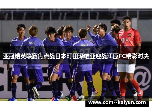 亚冠精英联赛焦点战日本町田泽维亚迎战江原FC精彩对决 亚冠精英联赛焦点战日本町田泽维亚迎战江原FC精彩对决
