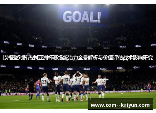 以福登对阵热刺亚洲杯赛场统治力全景解析与价值评估战术影响研究