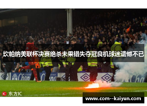 坎帕纳美联杯决赛绝杀未果错失夺冠良机球迷遗憾不已 坎帕纳美联杯决赛绝杀未果错失夺冠良机球迷遗憾不已