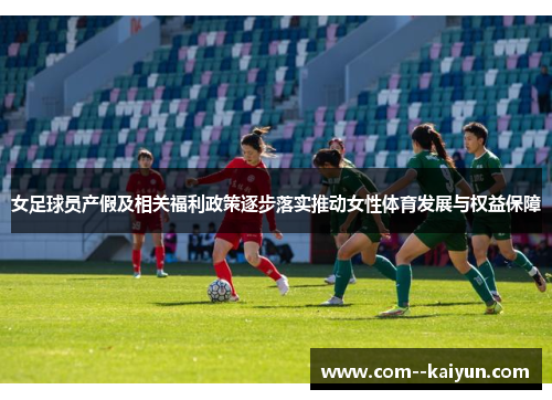 女足球员产假及相关福利政策逐步落实推动女性体育发展与权益保障 女足球员产假及相关福利政策逐步落实推动女性体育发展与权益保障