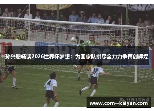 孙兴慜畅谈2026世界杯梦想:为国家队拼尽全力力争再创辉煌 孙兴慜畅谈2026世界杯梦想:为国家队拼尽全力力争再创辉煌