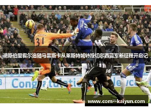 德斯伯里霍尔追随马雷斯卡从莱斯特城转投切尔西蓝军新征程开启记