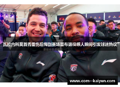 瓦拉内科莫首秀重伤后悔别赛场宣布退役感人瞬间引发球迷热议