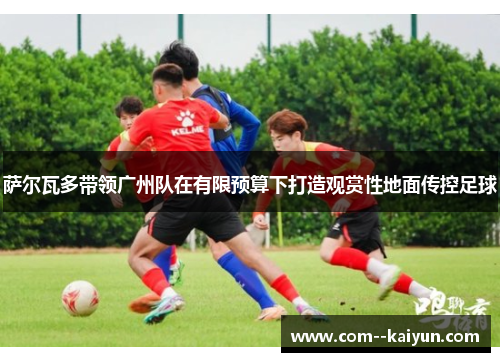 萨尔瓦多带领广州队在有限预算下打造观赏性地面传控足球