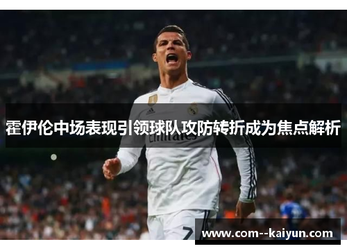 霍伊伦中场表现引领球队攻防转折成为焦点解析 霍伊伦中场表现引领球队攻防转折成为焦点解析