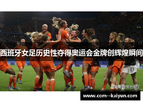 西班牙女足历史性夺得奥运会金牌创辉煌瞬间 西班牙女足历史性夺得奥运会金牌创辉煌瞬间